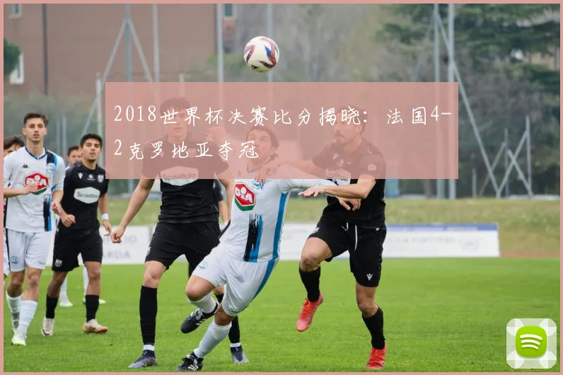 2018世界杯决赛比分揭晓：法国4-2克罗地亚夺冠