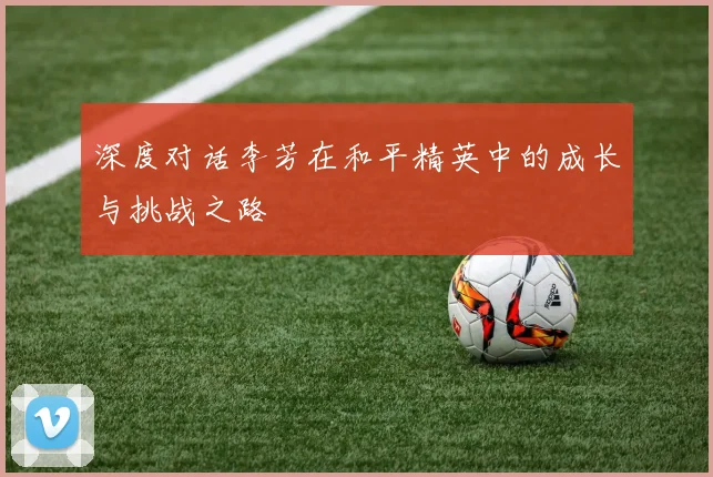 深度对话李芳在和平精英中的成长与挑战之路