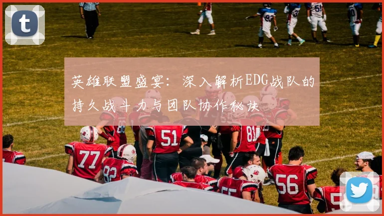 英雄联盟盛宴：深入解析EDG战队的持久战斗力与团队协作秘诀