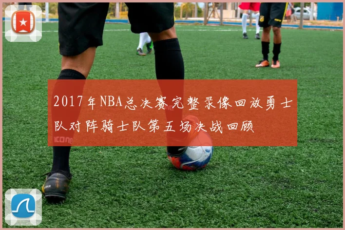 2017年NBA总决赛完整录像回放勇士队对阵骑士队第五场决战回顾