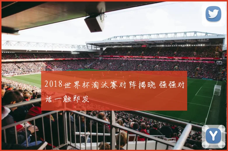 2018世界杯淘汰赛对阵揭晓 强强对话一触即发