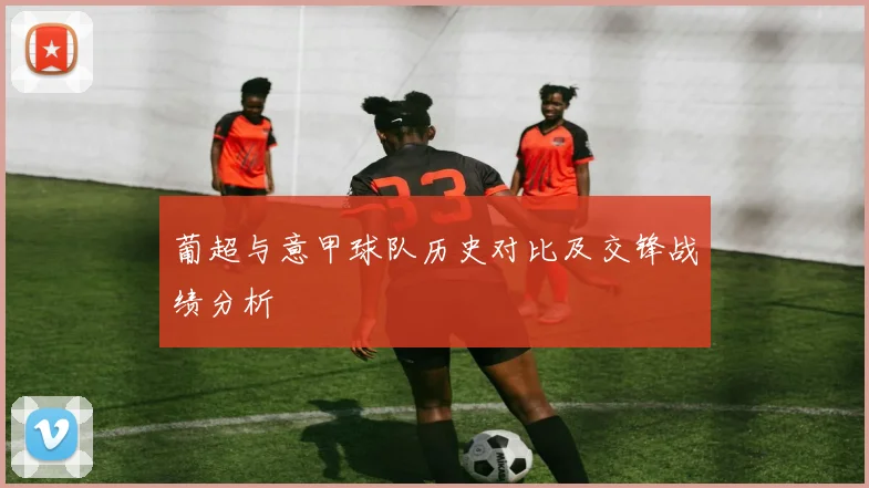 葡超与意甲球队历史对比及交锋战绩分析