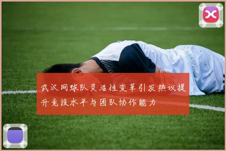 武汉网球队灵活性变革引发热议提升竞技水平与团队协作能力