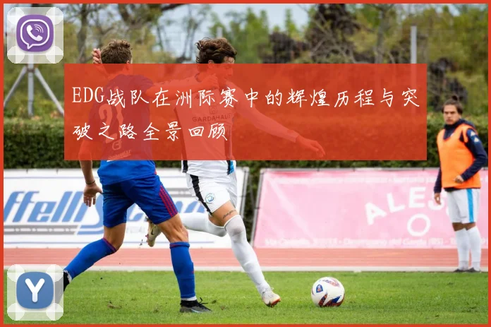 EDG战队在洲际赛中的辉煌历程与突破之路全景回顾