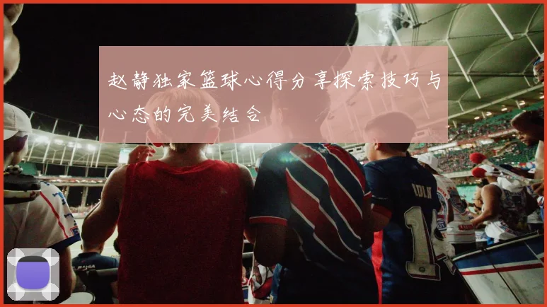 赵静独家篮球心得分享探索技巧与心态的完美结合